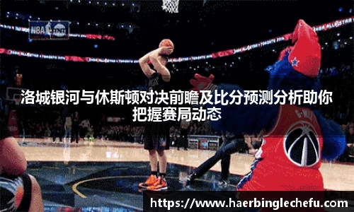 洛城银河与休斯顿对决前瞻及比分预测分析助你把握赛局动态