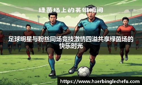 足球明星与粉丝同场竞技激情四溢共享绿茵场的快乐时光