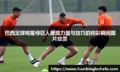 巴西足球明星绿巨人展现力量与技巧的精彩瞬间图片欣赏