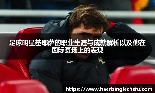 足球明星基耶萨的职业生涯与成就解析以及他在国际赛场上的表现